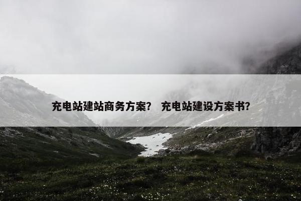 充电站建站商务方案？ 充电站建设方案书？