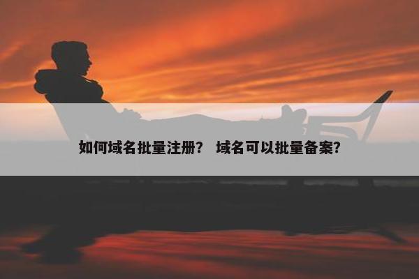 如何域名批量注册？ 域名可以批量备案？