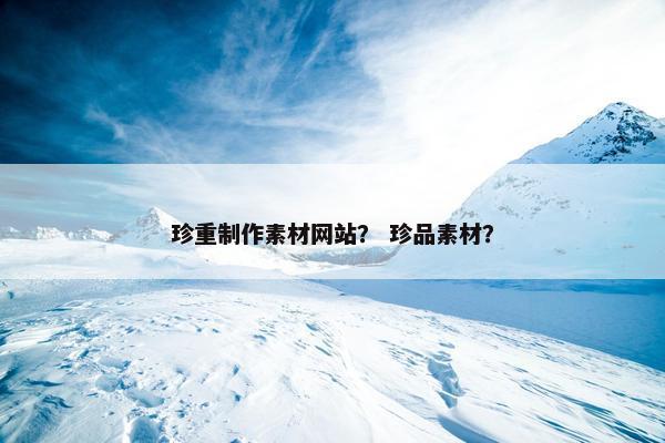 珍重制作素材网站？ 珍品素材？