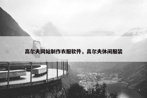 高尔夫网站制作衣服软件，高尔夫休闲服装