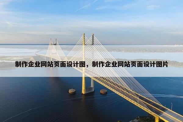 制作企业网站页面设计图，制作企业网站页面设计图片