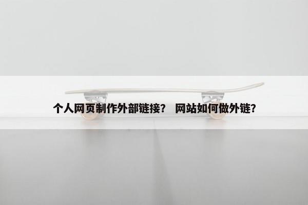 个人网页制作外部链接？ 网站如何做外链？