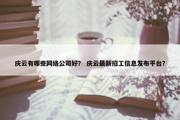 庆云有哪些网络公司好？ 庆云最新招工信息发布平台？