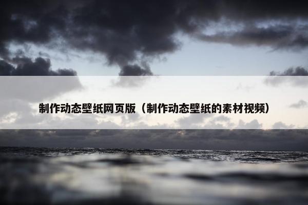 制作动态壁纸网页版（制作动态壁纸的素材视频）