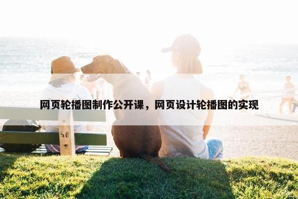 网页轮播图制作公开课，网页设计轮播图的实现