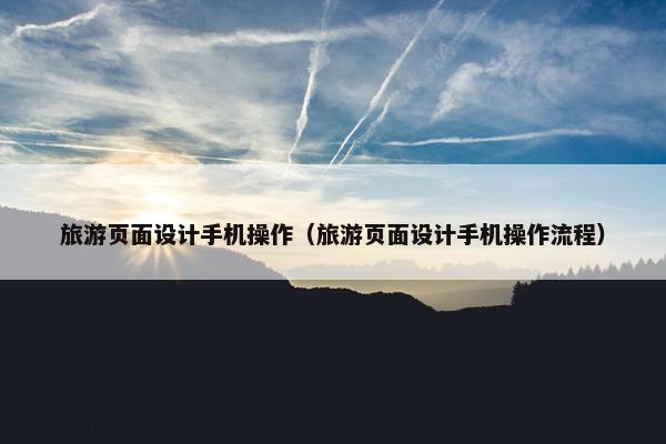 旅游页面设计手机操作（旅游页面设计手机操作流程）