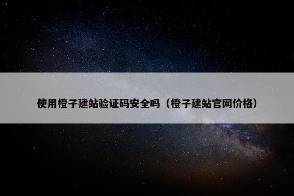 使用橙子建站验证码安全吗（橙子建站官网价格）