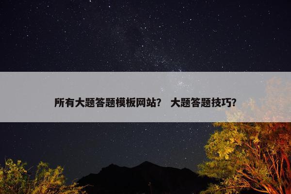 所有大题答题模板网站？ 大题答题技巧？
