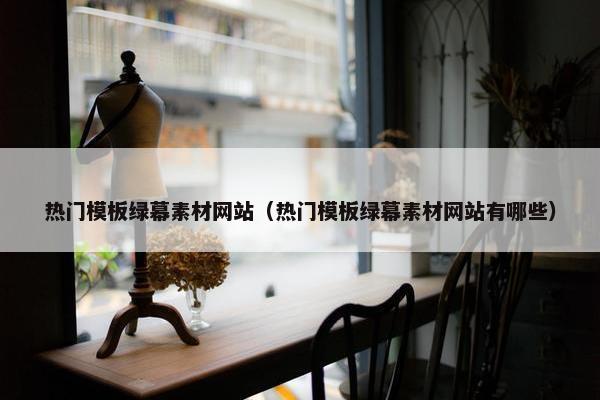 热门模板绿幕素材网站（热门模板绿幕素材网站有哪些）