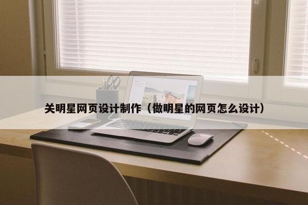 关明星网页设计制作（做明星的网页怎么设计）