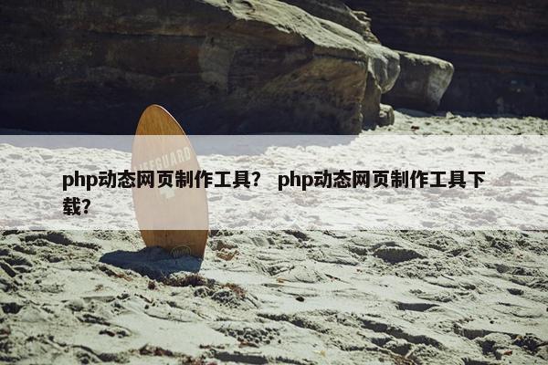 php动态网页制作工具？ php动态网页制作工具下载？