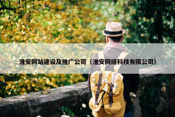 淮安网站建设及推广公司（淮安网络科技有限公司）