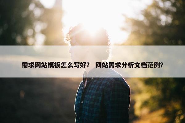 需求网站模板怎么写好？ 网站需求分析文档范例？