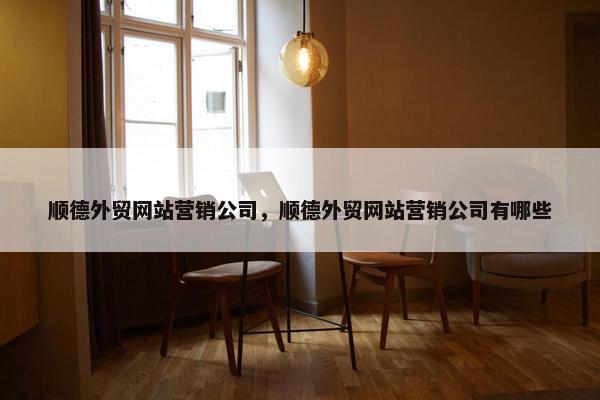 顺德外贸网站营销公司，顺德外贸网站营销公司有哪些
