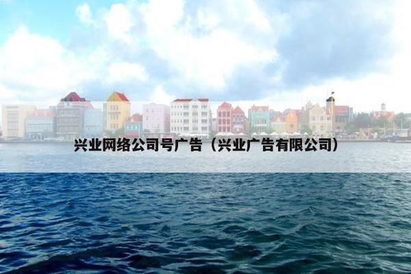 兴业网络公司号广告（兴业广告有限公司）
