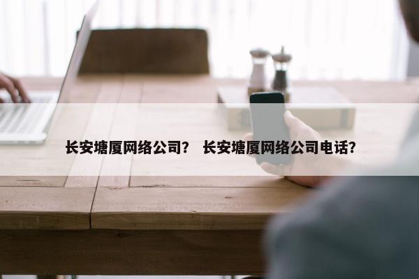 长安塘厦网络公司？ 长安塘厦网络公司电话？