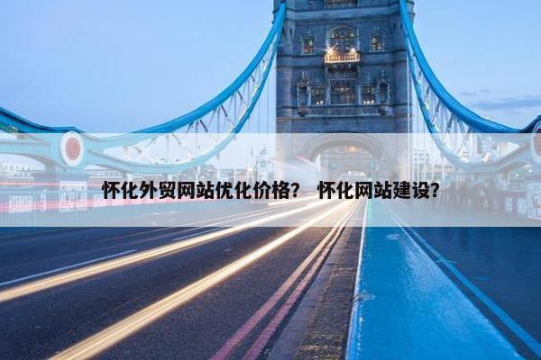 怀化外贸网站优化价格？ 怀化网站建设？
