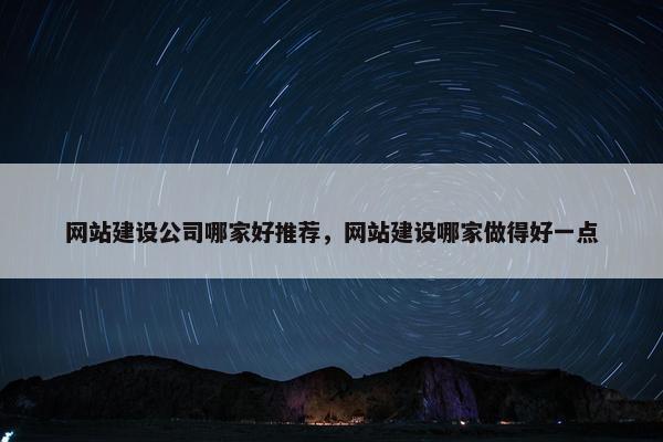 网站建设公司哪家好推荐，网站建设哪家做得好一点