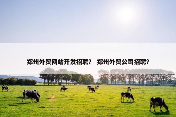 郑州外贸网站开发招聘？ 郑州外贸公司招聘？