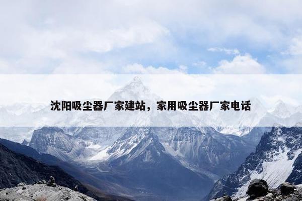 沈阳吸尘器厂家建站，家用吸尘器厂家电话