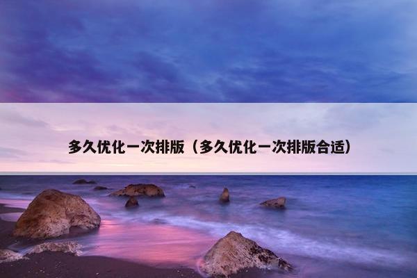 多久优化一次排版（多久优化一次排版合适）