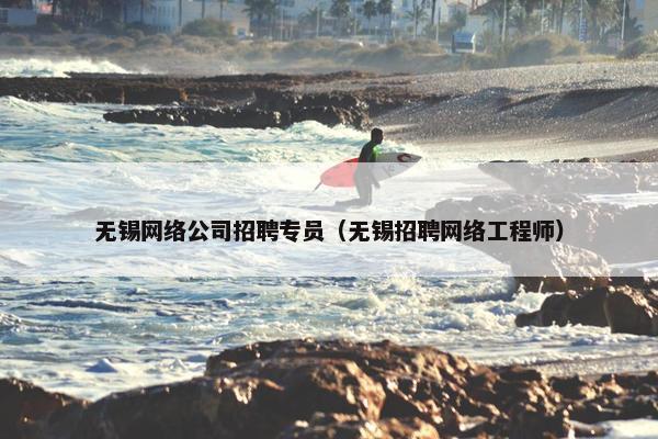 无锡网络公司招聘专员（无锡招聘网络工程师）