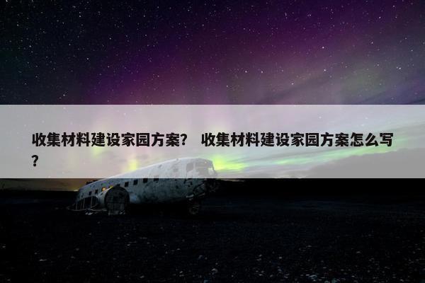 收集材料建设家园方案？ 收集材料建设家园方案怎么写？