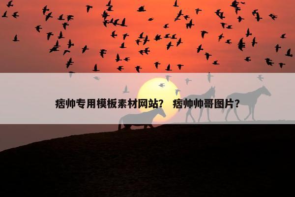 痞帅专用模板素材网站？ 痞帅帅哥图片？