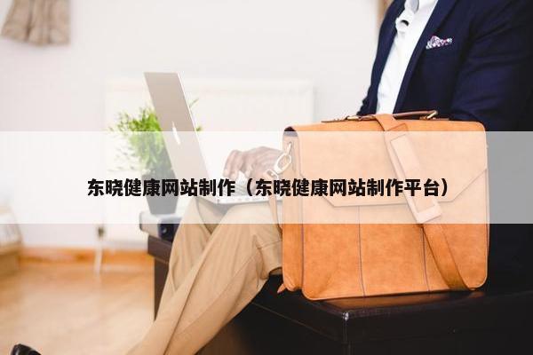 东晓健康网站制作（东晓健康网站制作平台）