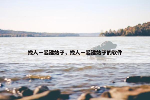 找人一起建站子，找人一起建站子的软件