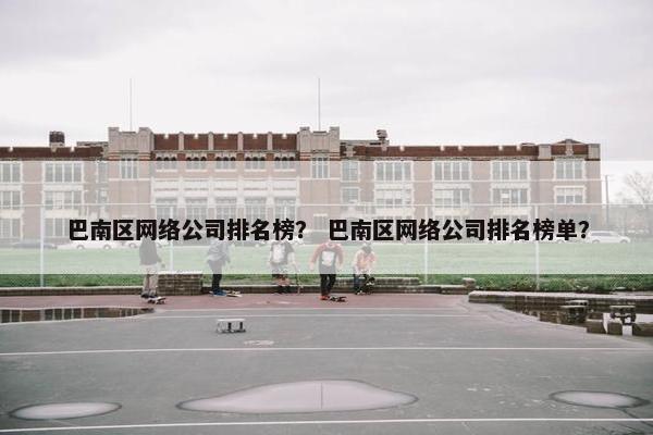 巴南区网络公司排名榜？ 巴南区网络公司排名榜单？