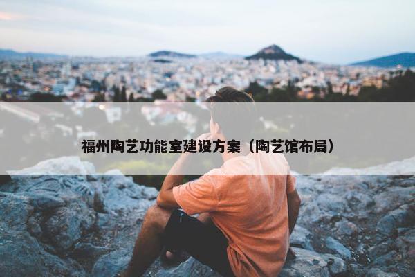 福州陶艺功能室建设方案（陶艺馆布局）