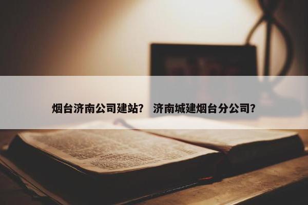 烟台济南公司建站？ 济南城建烟台分公司？