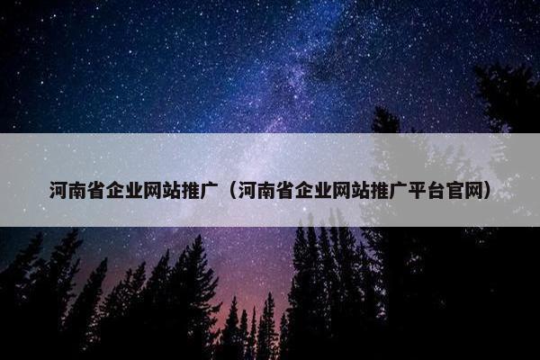河南省企业网站推广（河南省企业网站推广平台官网）