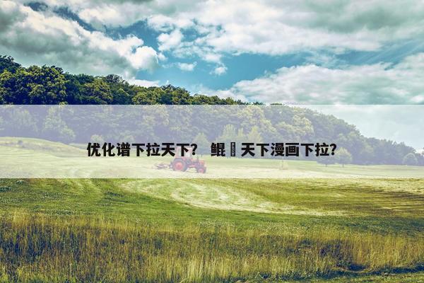 优化谱下拉天下？ 鲲呑天下漫画下拉？
