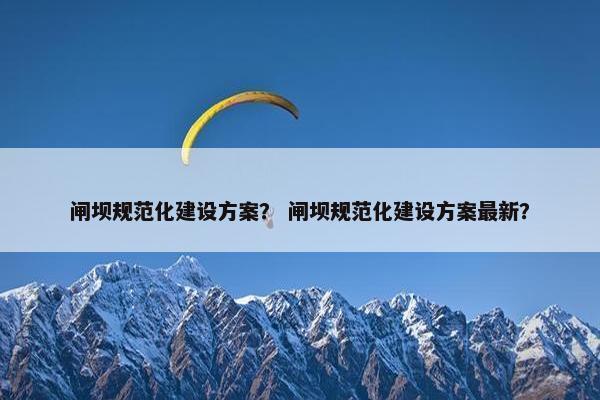 闸坝规范化建设方案？ 闸坝规范化建设方案最新？