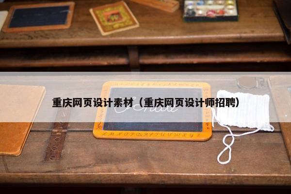 重庆网页设计素材（重庆网页设计师招聘）
