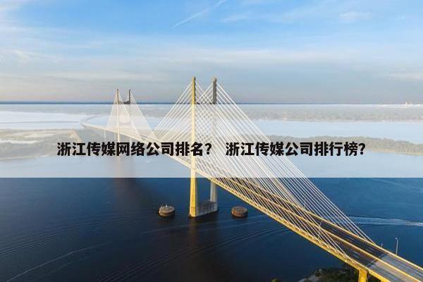 浙江传媒网络公司排名？ 浙江传媒公司排行榜？