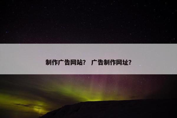制作广告网站？ 广告制作网址？
