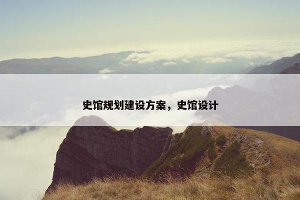 史馆规划建设方案，史馆设计