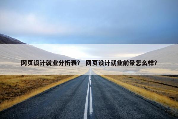 网页设计就业分析表？ 网页设计就业前景怎么样？
