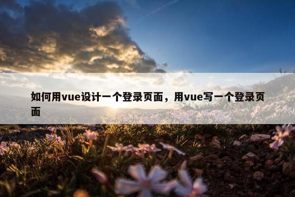 如何用vue设计一个登录页面，用vue写一个登录页面