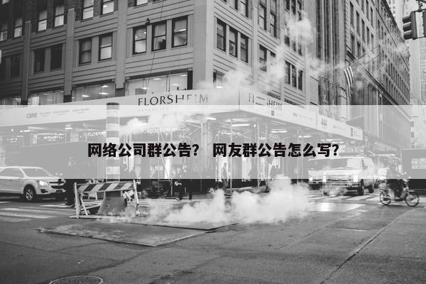 网络公司群公告？ 网友群公告怎么写？