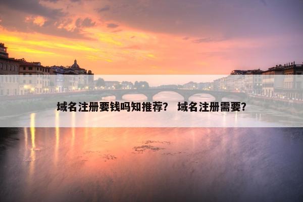 域名注册要钱吗知推荐？ 域名注册需要？