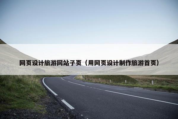 网页设计旅游网站子页（用网页设计制作旅游首页）