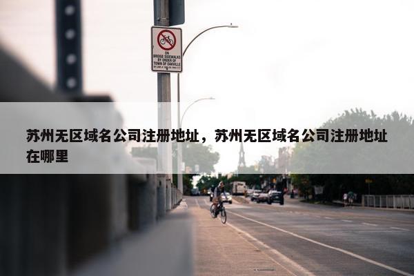 苏州无区域名公司注册地址，苏州无区域名公司注册地址在哪里