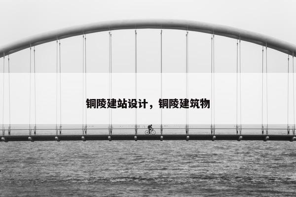 铜陵建站设计，铜陵建筑物