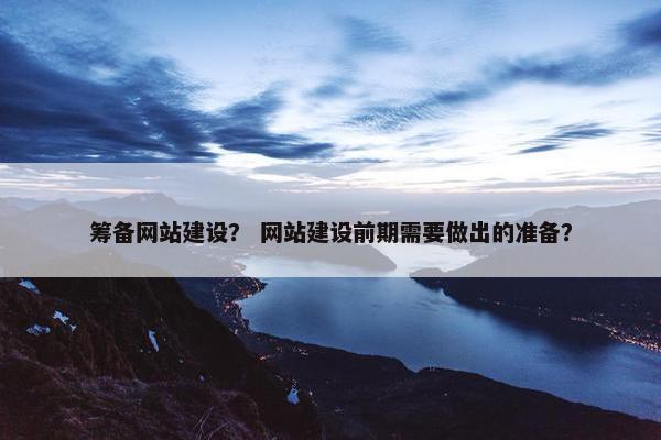 筹备网站建设？ 网站建设前期需要做出的准备？