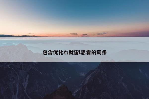 包含优化れ就宙l思看的词条