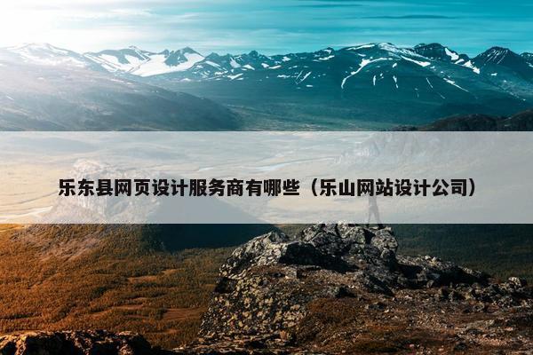 乐东县网页设计服务商有哪些（乐山网站设计公司）